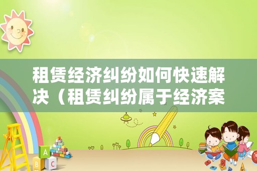 租賃經(jīng)濟(jì)糾紛如何快速解決（租賃糾紛屬于經(jīng)濟(jì)案件嗎）