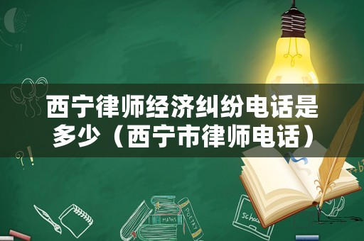 西寧律師經(jīng)濟糾紛電話是多少（西寧市律師電話）