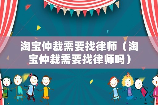 淘寶仲裁需要找律師（淘寶仲裁需要找律師嗎）