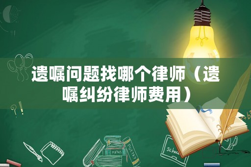 遺囑問(wèn)題找哪個(gè)律師（遺囑糾紛律師費(fèi)用）