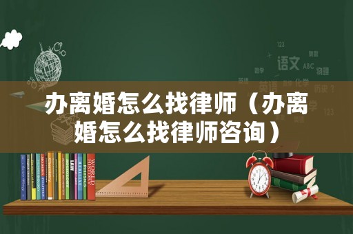 辦離婚怎么找律師（辦離婚怎么找律師咨詢）