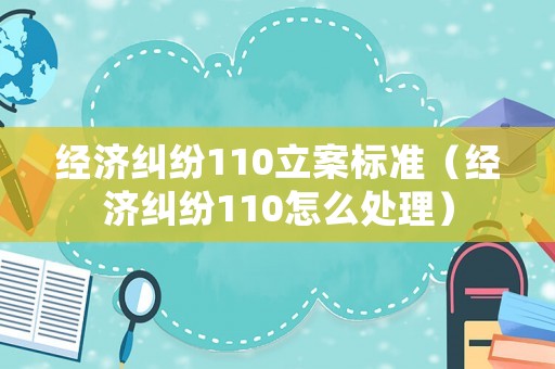經(jīng)濟(jì)糾紛110立案標(biāo)準(zhǔn)（經(jīng)濟(jì)糾紛110怎么處理）