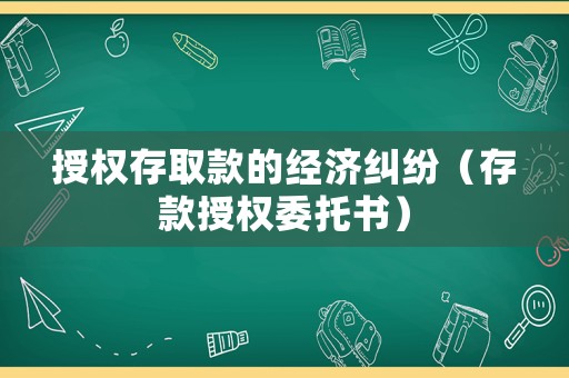 授權(quán)存取款的經(jīng)濟(jì)糾紛（存款授權(quán)委托書）