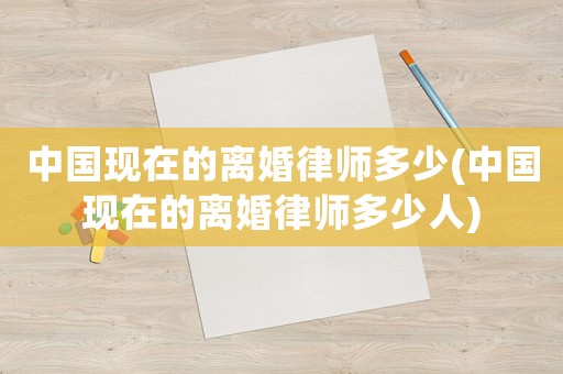 中國現(xiàn)在的離婚律師多少(中國現(xiàn)在的離婚律師多少人)