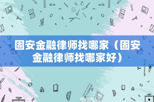 固安金融律師找哪家（固安金融律師找哪家好）