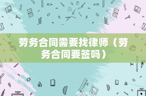 勞務(wù)合同需要找律師（勞務(wù)合同要簽嗎）