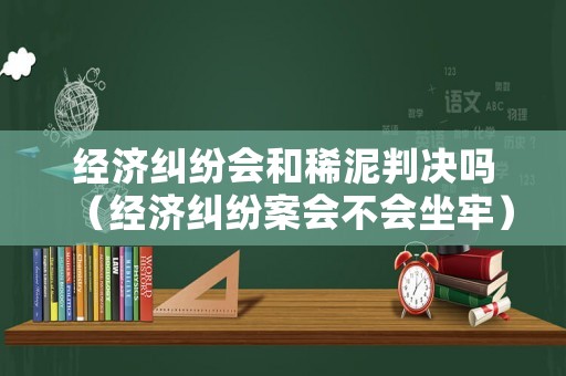經(jīng)濟(jì)糾紛會(huì)和稀泥判決嗎（經(jīng)濟(jì)糾紛案會(huì)不會(huì)坐牢）