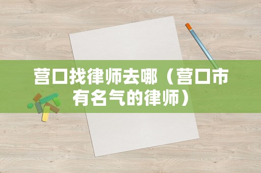 營口找律師去哪（營口市有名氣的律師）
