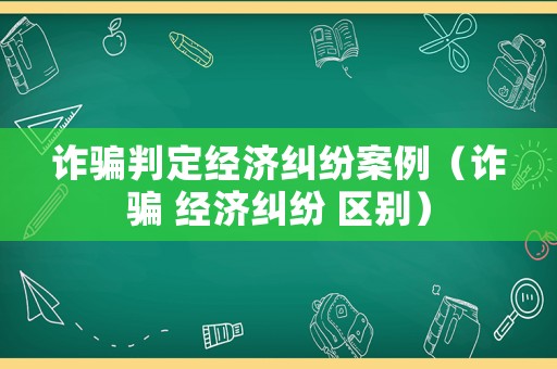 詐騙判定經(jīng)濟(jì)糾紛案例（詐騙 經(jīng)濟(jì)糾紛 區(qū)別）