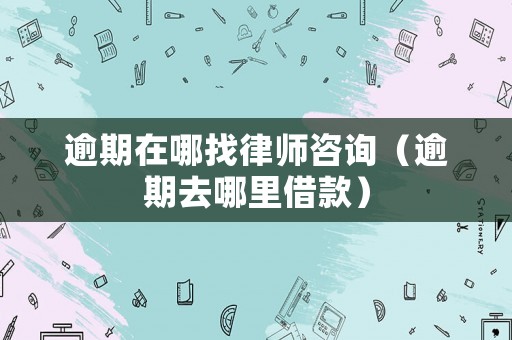 逾期在哪找律師咨詢（逾期去哪里借款）