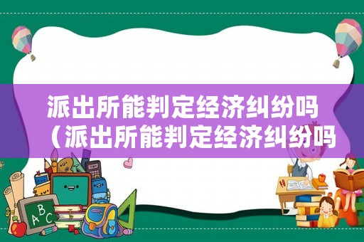 派出所能判定經(jīng)濟糾紛嗎（派出所能判定經(jīng)濟糾紛嗎為什么）