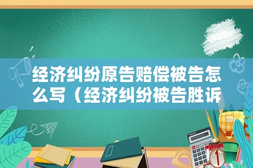 經(jīng)濟(jì)糾紛原告賠償被告怎么寫（經(jīng)濟(jì)糾紛被告勝訴原告需要承擔(dān)的費(fèi)用）