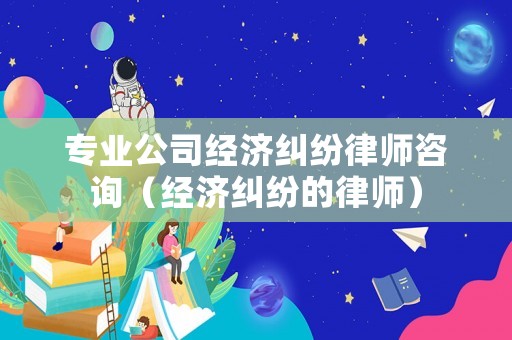 專業(yè)公司經(jīng)濟(jì)糾紛律師咨詢（經(jīng)濟(jì)糾紛的律師）