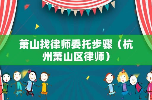 蕭山找律師委托步驟（杭州蕭山區(qū)律師）