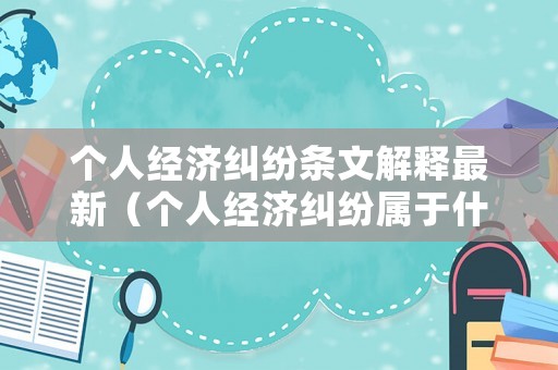 個(gè)人經(jīng)濟(jì)糾紛條文解釋最新（個(gè)人經(jīng)濟(jì)糾紛屬于什么案件）