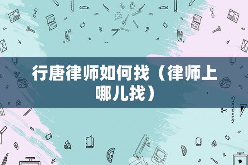 行唐律師如何找（律師上哪兒找）