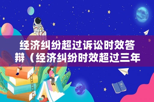 經(jīng)濟(jì)糾紛超過訴訟時(shí)效答辯（經(jīng)濟(jì)糾紛時(shí)效超過三年立案么）