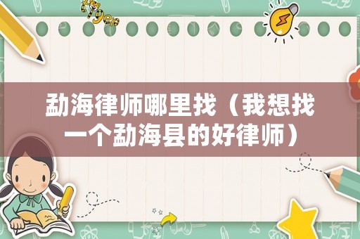 勐海律師哪里找（我想找一個勐海縣的好律師）