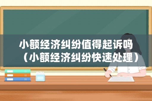 小額經(jīng)濟(jì)糾紛值得起訴嗎（小額經(jīng)濟(jì)糾紛快速處理）