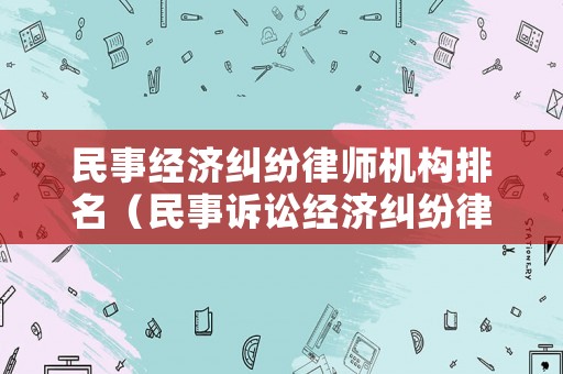 民事經(jīng)濟(jì)糾紛律師機(jī)構(gòu)排名（民事訴訟經(jīng)濟(jì)糾紛律師費(fèi)用）