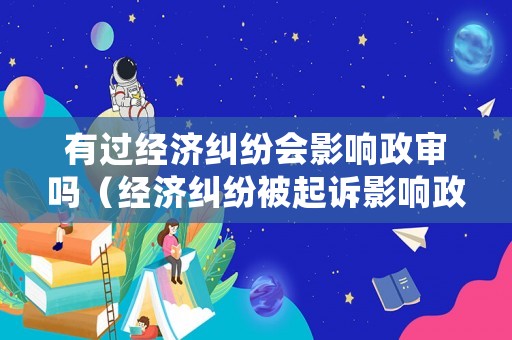 有過經(jīng)濟(jì)糾紛會(huì)影響政審嗎（經(jīng)濟(jì)糾紛被起訴影響政審嗎）