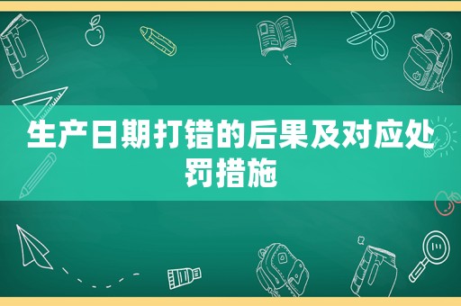 生產(chǎn)日期打錯(cuò)的后果及對應(yīng)處罰措施