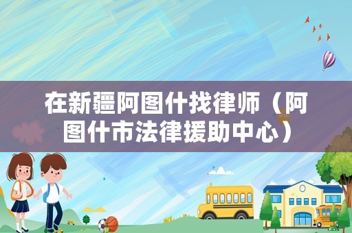 在新疆阿圖什找律師（阿圖什市法律援助中心）