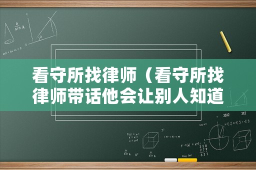 看守所找律師（看守所找律師帶話他會讓別人知道嗎）