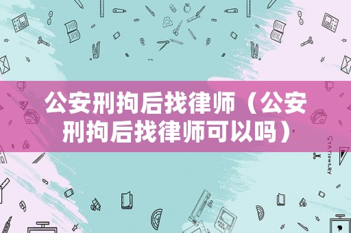 公安刑拘后找律師（公安刑拘后找律師可以嗎）