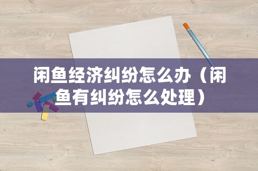 閑魚經(jīng)濟(jì)糾紛怎么辦（閑魚有糾紛怎么處理）