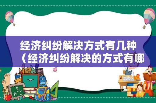 經(jīng)濟(jì)糾紛解決方式有幾種（經(jīng)濟(jì)糾紛解決的方式有哪些）