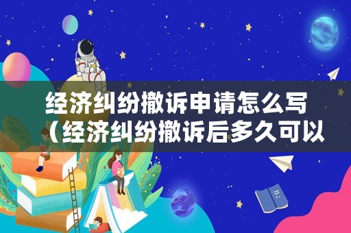 經(jīng)濟(jì)糾紛撤訴申請(qǐng)?jiān)趺磳?xiě)（經(jīng)濟(jì)糾紛撤訴后多久可以再起訴）