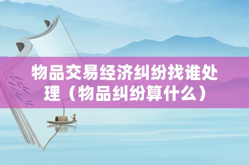 物品交易經(jīng)濟(jì)糾紛找誰處理（物品糾紛算什么）