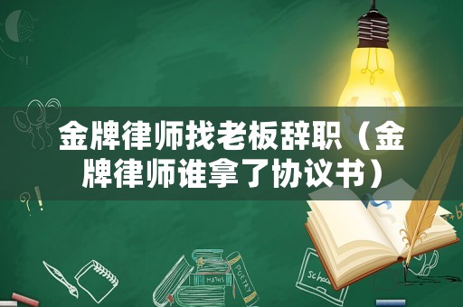 金牌律師找老板辭職（金牌律師誰拿了協(xié)議書）