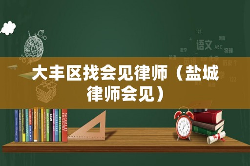 大豐區(qū)找會見律師（鹽城律師會見）