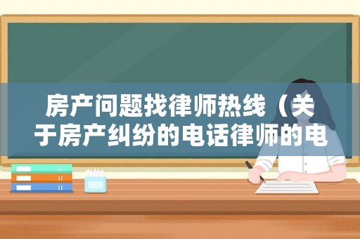 房產(chǎn)問題找律師熱線（關于房產(chǎn)糾紛的電話律師的電話告訴我）