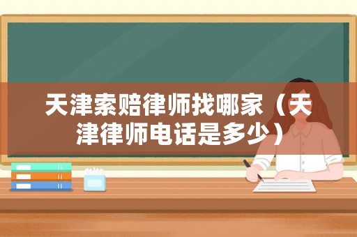 天津索賠律師找哪家（天津律師電話是多少）