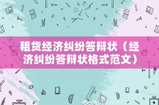 租貨經(jīng)濟(jì)糾紛答辯狀（經(jīng)濟(jì)糾紛答辯狀格式范文）