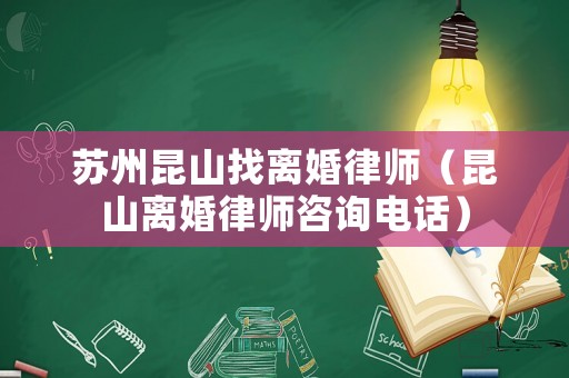 蘇州昆山找離婚律師（昆山離婚律師咨詢電話）