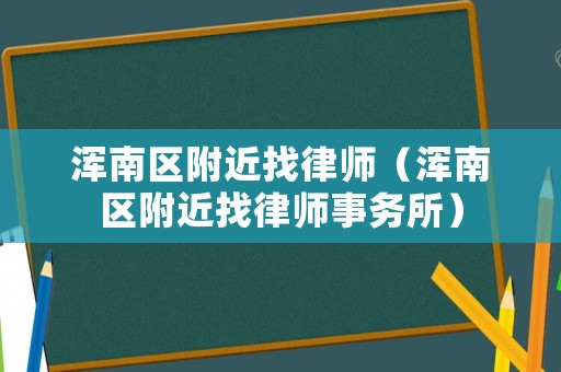 渾南區(qū)附近找律師（渾南區(qū)附近找律師事務(wù)所）