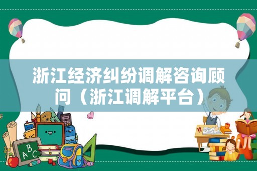 浙江經(jīng)濟(jì)糾紛調(diào)解咨詢(xún)顧問(wèn)（浙江調(diào)解平臺(tái)）