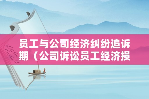 員工與公司經(jīng)濟(jì)糾紛追訴期（公司訴訟員工經(jīng)濟(jì)損失期限）