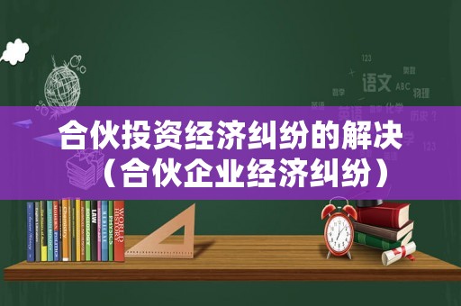 合伙投資經(jīng)濟(jì)糾紛的解決（合伙企業(yè)經(jīng)濟(jì)糾紛）