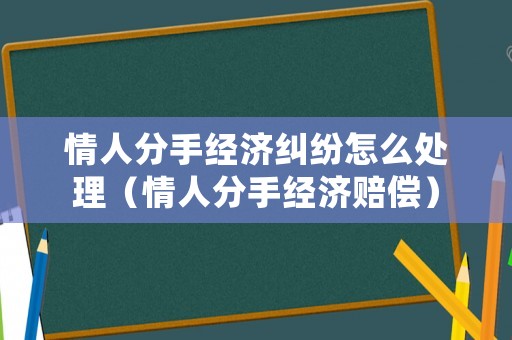 情人分手經濟糾紛怎么處理（情人分手經濟賠償）