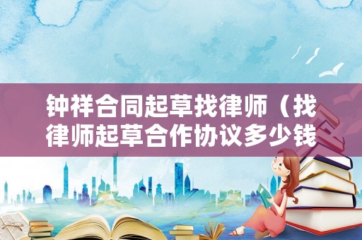 鐘祥合同起草找律師（找律師起草合作協(xié)議多少錢）