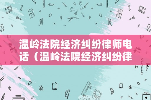 溫嶺法院經(jīng)濟糾紛律師電話（溫嶺法院經(jīng)濟糾紛律師電話號碼）