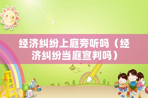 經(jīng)濟(jì)糾紛上庭旁聽嗎（經(jīng)濟(jì)糾紛當(dāng)庭宣判嗎）