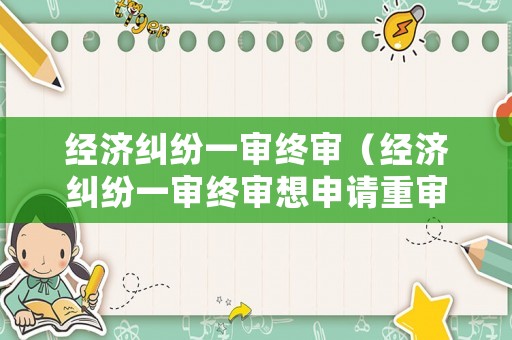 經(jīng)濟(jì)糾紛一審終審（經(jīng)濟(jì)糾紛一審終審想申請(qǐng)重審期間用還錢嗎）