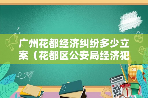 廣州花都經(jīng)濟(jì)糾紛多少立案（花都區(qū)公安局經(jīng)濟(jì)犯罪分局）