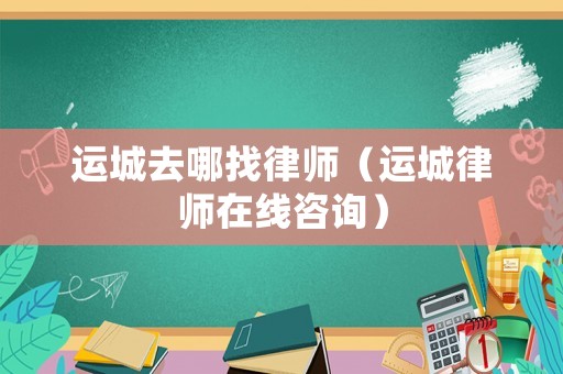運(yùn)城去哪找律師（運(yùn)城律師在線咨詢）